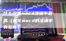 什么设置macd准确率最高（量化macd的准确率有多高）