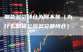 期货多空持仓为何不等（为什么期货公司多空都持仓）