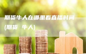 期货牛人在哪里看直播时间(期货 牛人)