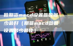 做期货macd设置参数多少最好（期货macd参数设置多少最佳）