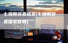 七煌期货直播室(七煌期货直播室官网)