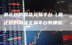 最正规的期货交易平台（最正规的期货交易平台有哪些）