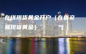 在线现货黄金开户（在线交易现货黄金）