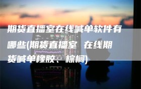 期货直播室在线喊单软件有哪些(期货直播室 在线期货喊单橡胶、棕榈)