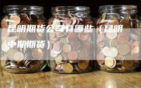 昆明期货公司有哪些（昆明中期期货）