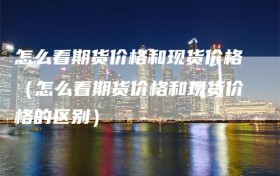 怎么看期货价格和现货价格（怎么看期货价格和现货价格的区别）