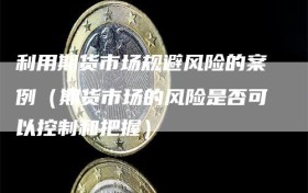 利用期货市场规避风险的案例（期货市场的风险是否可以控制和把握）