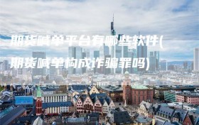 期货喊单平台有哪些软件(期货喊单构成诈骗罪吗)