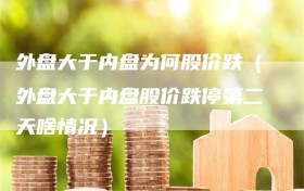 外盘大于内盘为何股价跌（外盘大于内盘股价跌停第二天啥情况）