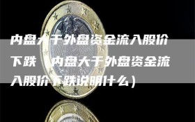 内盘大于外盘资金流入股价下跌（内盘大于外盘资金流入股价下跌说明什么）