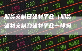 期货交割日强制平仓（期货强制交割和强制平仓一样吗）