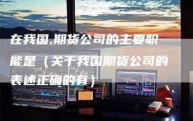 在我国,期货公司的主要职能是（关于我国期货公司的表述正确的有）