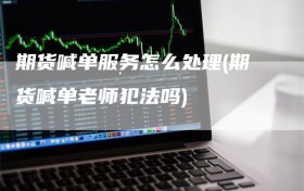 期货喊单服务怎么处理(期货喊单老师犯法吗)