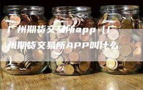 广州期货交易所app（广州期货交易所APP叫什么）