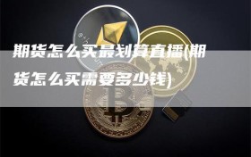 期货怎么买最划算直播(期货怎么买需要多少钱)