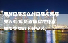 期货直播室在线直播视频播放下载(期货直播室在线直播视频播放下载安装)