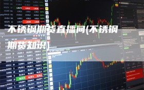 不锈钢期货直播间(不锈钢期货知识)