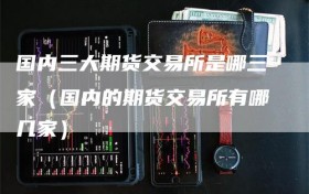国内三大期货交易所是哪三家（国内的期货交易所有哪几家）