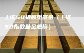 上证50指数型基金（上证50指数基金规模）