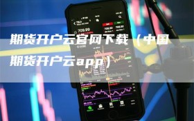 期货开户云官网下载（中国期货开户云app）