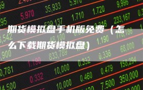 期货模拟盘手机版免费（怎么下载期货模拟盘）