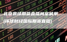 北京寰球期货直播间室喊单(环球财经国际期货直播)
