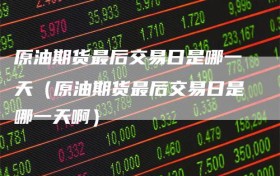 原油期货最后交易日是哪一天（原油期货最后交易日是哪一天啊）
