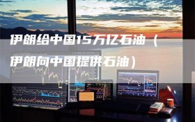 伊朗给中国15万亿石油（伊朗向中国提供石油）