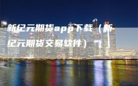 新纪元期货app下载（新纪元期货交易软件）