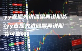 yy直播先讲股票再讲期货(yy直播先讲股票再讲期货可靠吗)