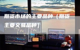 期货市场的主要品种（期货主要交易品种）