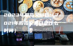 2023年期指交割日（2021年股指交割日是什么时间）