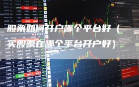 股票如何开户哪个平台好（买股票在哪个平台开户好）