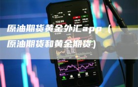 原油期货黄金外汇app（原油期货和黄金期货）