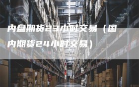 内盘期货23小时交易（国内期货24小时交易）