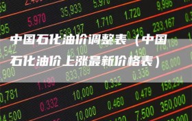 中国石化油价调整表（中国石化油价上涨最新价格表）