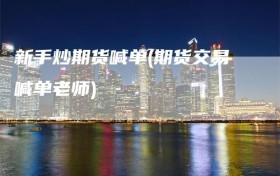 新手炒期货喊单(期货交易喊单老师)