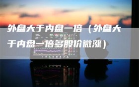 外盘大于内盘一倍（外盘大于内盘一倍多股价微涨）