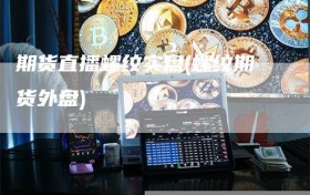 期货直播螺纹实盘(螺纹期货外盘)