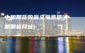 中粮期货势赢交易直播(中粮期货网址)