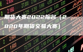 期货大赛2022报名（2020年期货交易大赛）