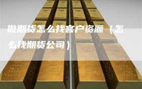 做期货怎么找客户资源（怎么找期货公司）