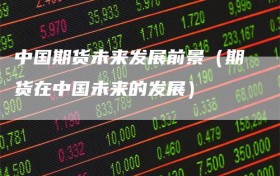 中国期货未来发展前景（期货在中国未来的发展）