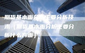 期货基本面分析主要分析技术（期货基本面分析主要分析什么方面）