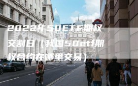 2022年50ETF期权交割日（我国50etf期权合约在哪里交易）