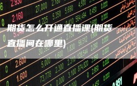 期货怎么开通直播课(期货直播间在哪里)