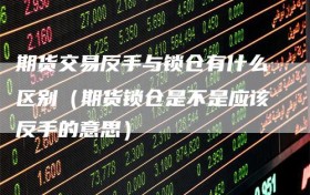期货交易反手与锁仓有什么区别（期货锁仓是不是应该反手的意思）
