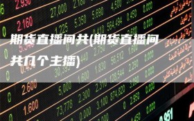 期货直播间共(期货直播间共几个主播)
