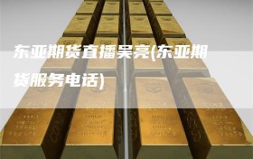 东亚期货直播吴亮(东亚期货服务电话)