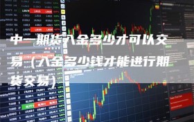 中一期货入金多少才可以交易（入金多少钱才能进行期货交易）